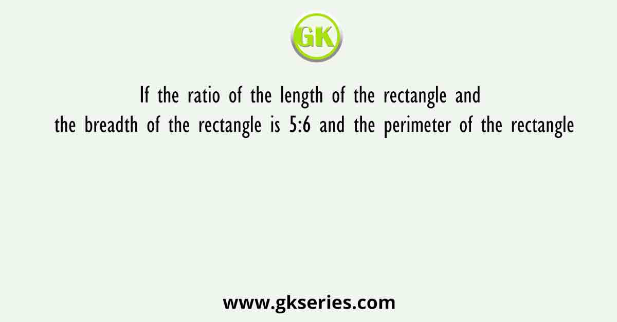 If the ratio of the length of the rectangle and the breadth of the rectangle is 5:6 and the perimeter of the rectangle