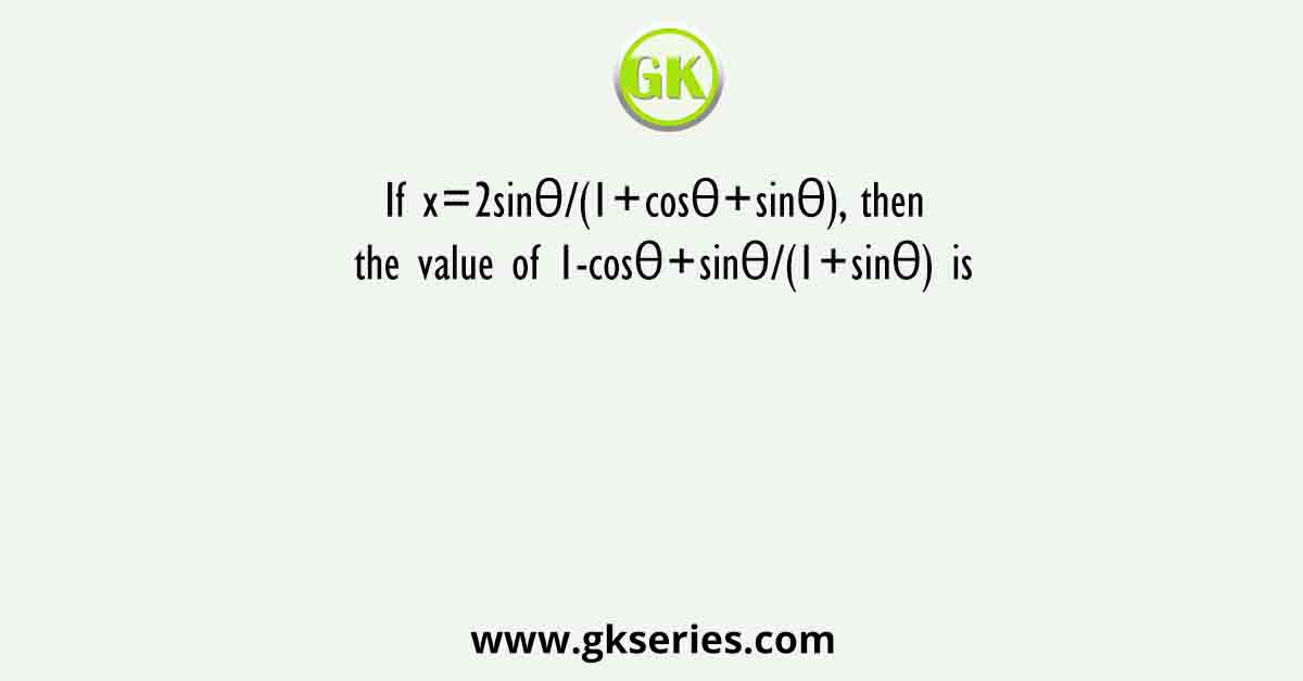 If x=2sinθ/(1+cosθ+sinθ), then the value of 1-cosθ+sinθ/(1+sinθ) is