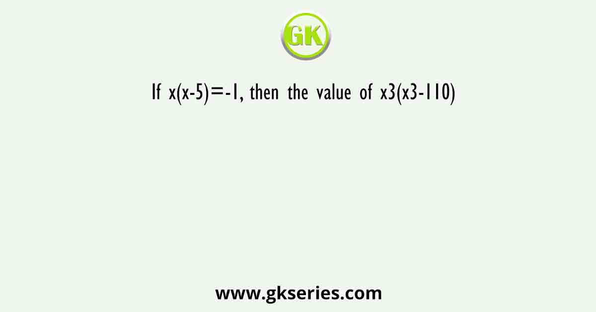 If x(x-5)=-1, then the value of x3(x3-110)