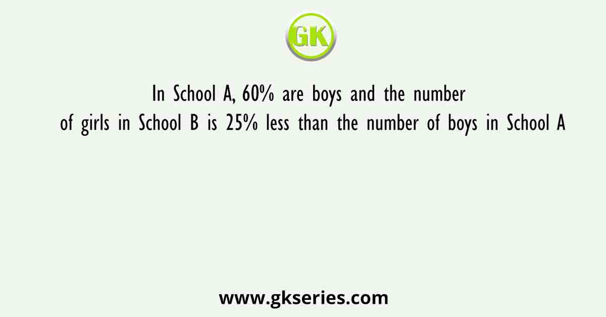 In School A, 60% are boys and the number of girls in School B is 25% less than the number of boys in School A