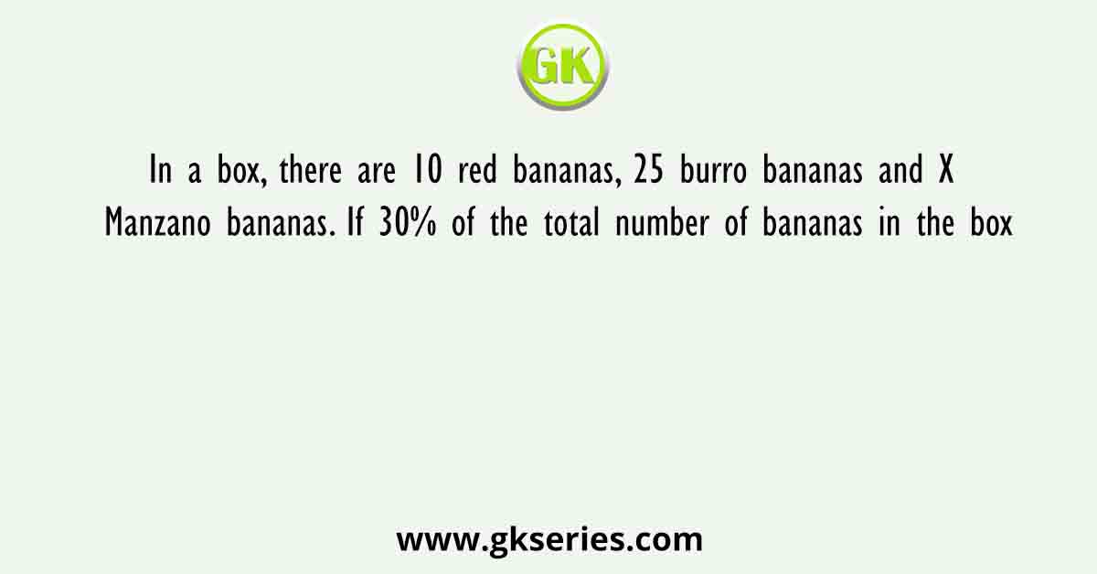In a box, there are 10 red bananas, 25 burro bananas and X Manzano bananas. If 30% of the total number of bananas in the box