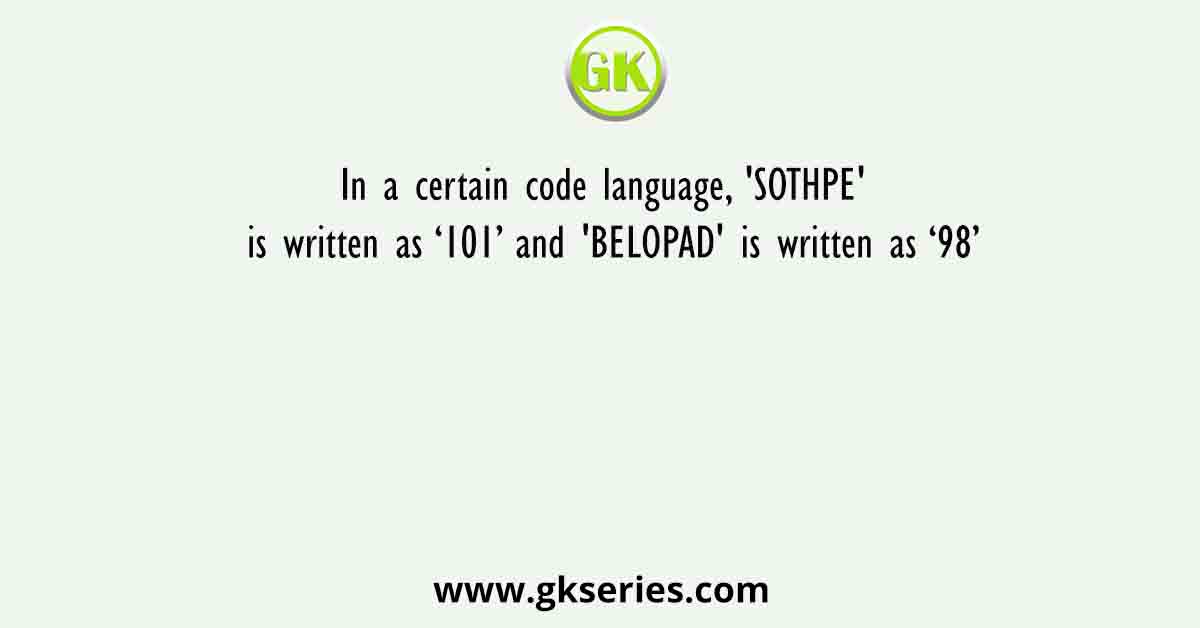 In a certain code language, 'SOTHPE' is written as ‘101’ and 'BELOPAD' is written as ‘98’