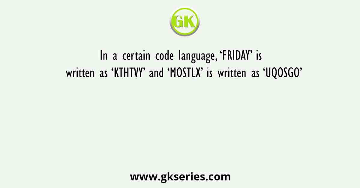 In a certain code language, ‘FRIDAY’ is written as ‘KTHTVY’ and ‘MOSTLX’ is written as ‘UQOSGO’