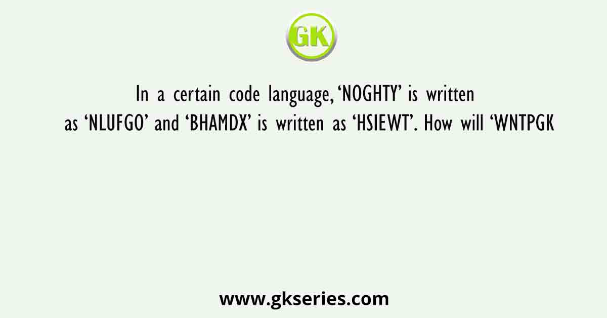 In a certain code language, ‘NOGHTY’ is written as ‘NLUFGO’ and ‘BHAMDX’ is written as ‘HSIEWT’. How will ‘WNTPGK