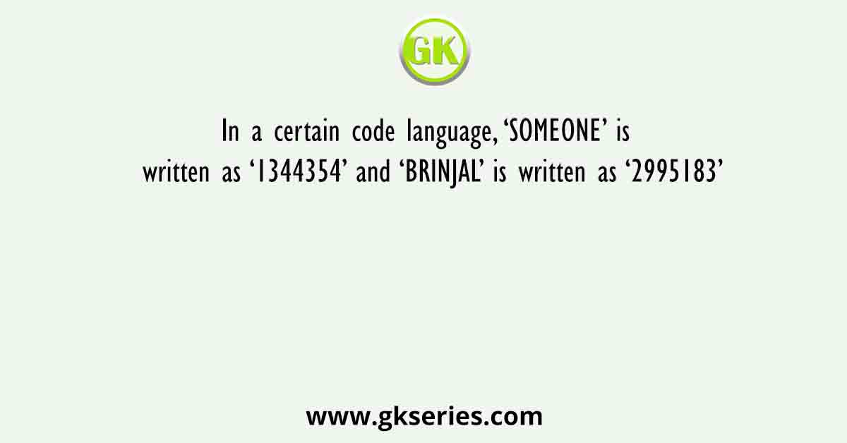 In a certain code language, ‘SOMEONE’ is written as ‘1344354’ and ‘BRINJAL’ is written as ‘2995183’