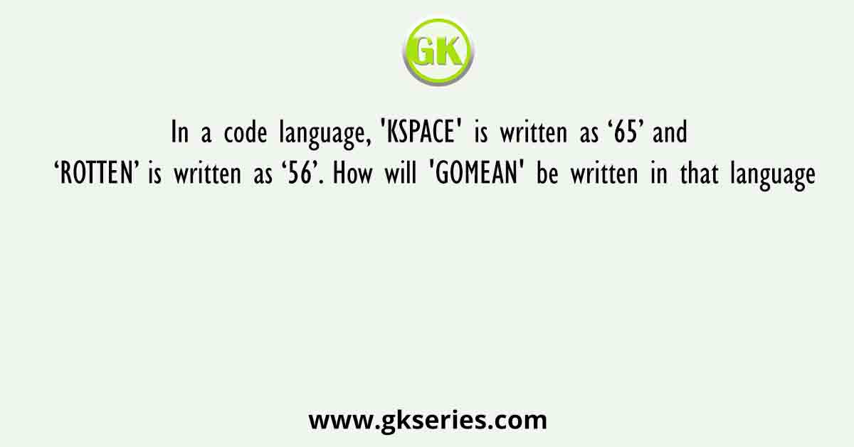 In a code language, 'KSPACE' is written as ‘65’ and ‘ROTTEN’ is written as ‘56’. How will 'GOMEAN' be written in that language