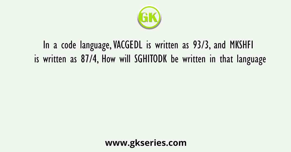 In a code language, VACGEDL is written as 93/3, and MKSHFI is written as 87/4, How will SGHITODK be written in that language