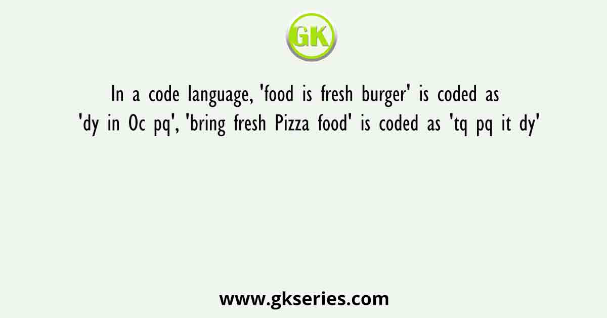 In a code language, 'food is fresh burger' is coded as 'dy in Oc pq', 'bring fresh Pizza food' is coded as 'tq pq it dy'