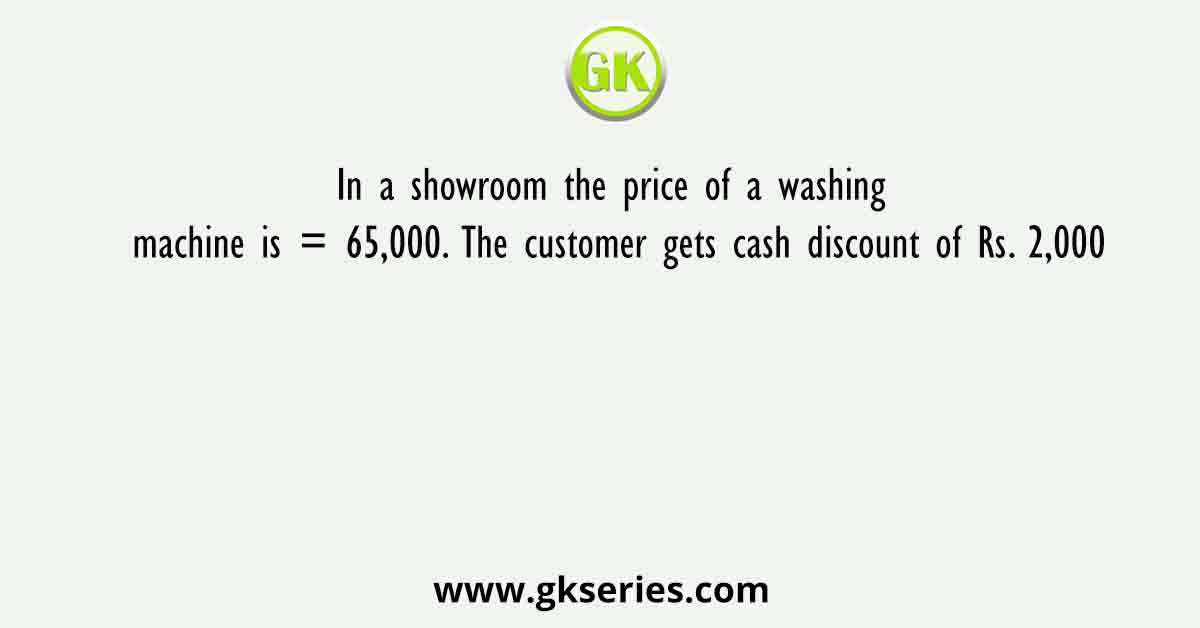 In a showroom the price of a washing machine is = 65,000. The customer gets cash discount of Rs. 2,000