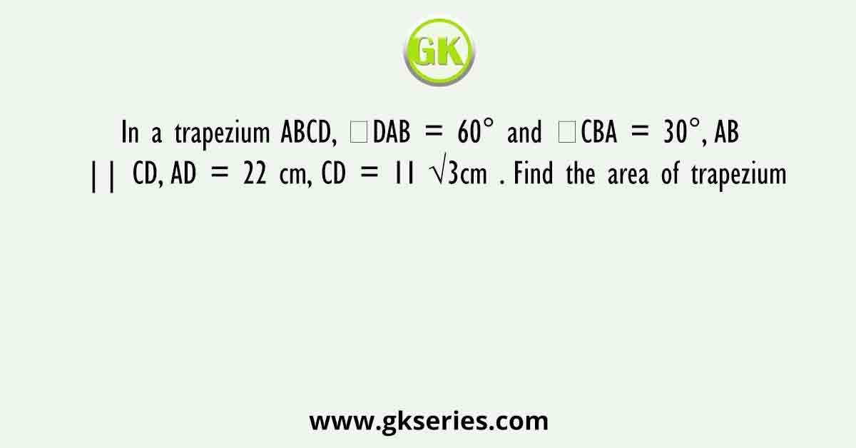 In a trapezium ABCD, ∠DAB = 60° and ∠CBA = 30°, AB || CD, AD = 22 cm, CD = 11 √3cm . Find the area of trapezium