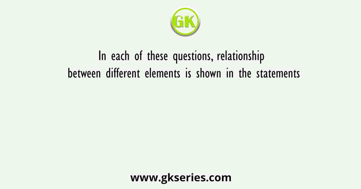 In each of these questions, relationship between different elements is shown in the statements