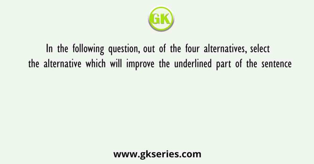 In the following question, out of the four alternatives, select the alternative which will improve the underlined part of the sentence