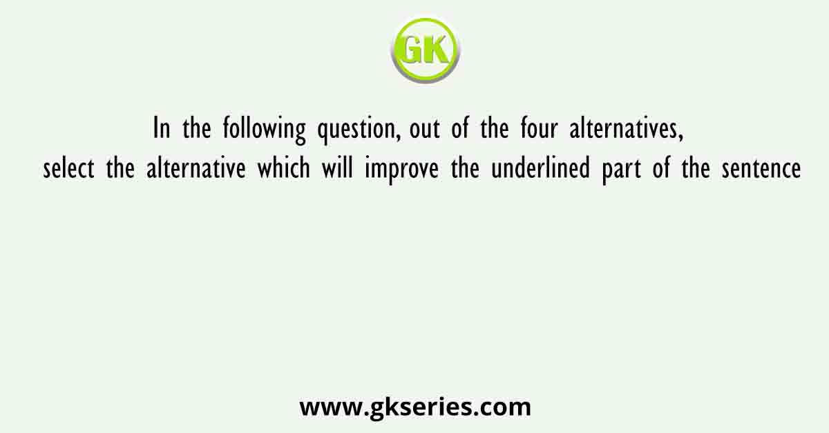 In the following question, out of the four alternatives, select the alternative which will improve the underlined part of the sentence
