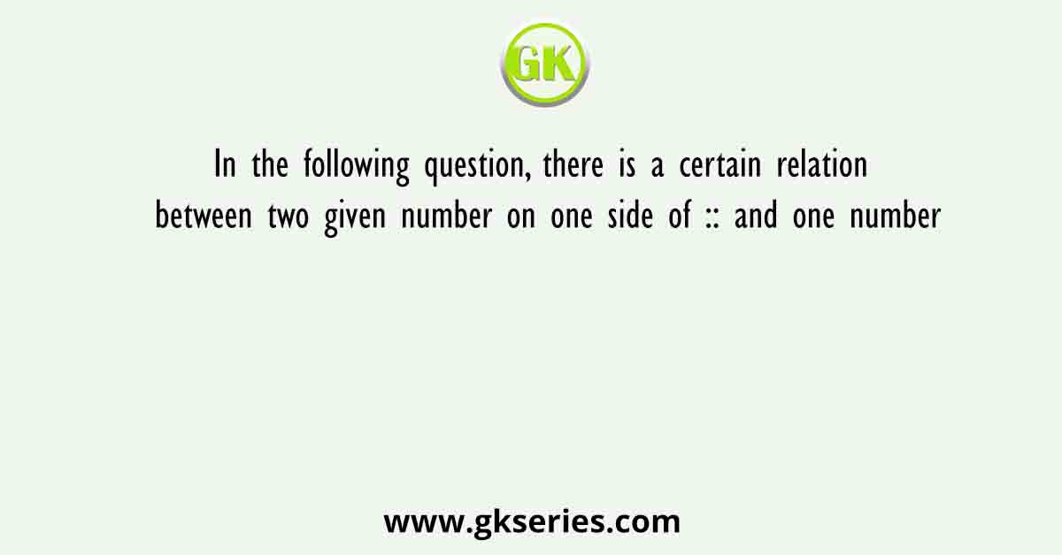 In the following question there is a certain relation between two given number on one side of :: and one number