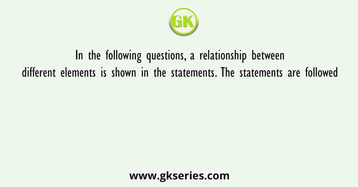 In the following questions, a relationship between different elements is shown in the statements. The statements are followed