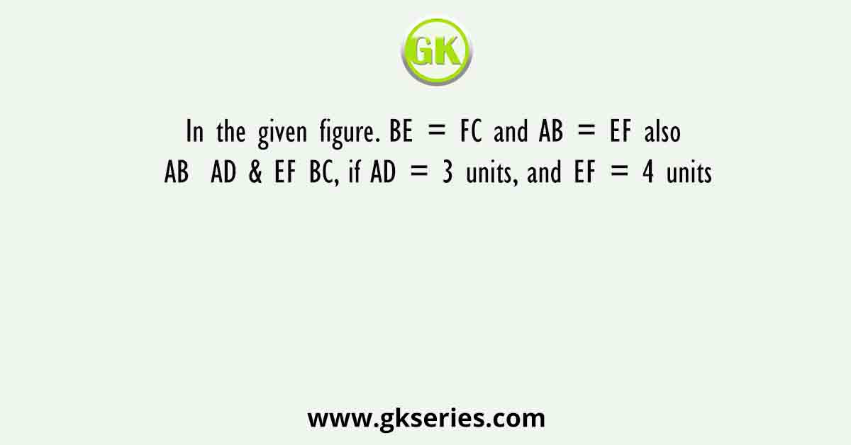 In the given figure. BE = FC and AB = EF also AB  AD & EF BC, if AD = 3 units, and EF = 4 units