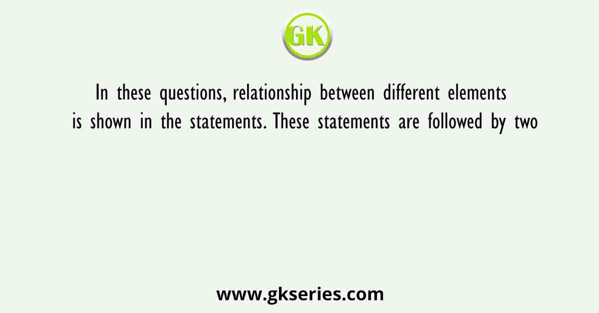 In these questions, relationship between different elements is shown in the statements. These statements are followed by two