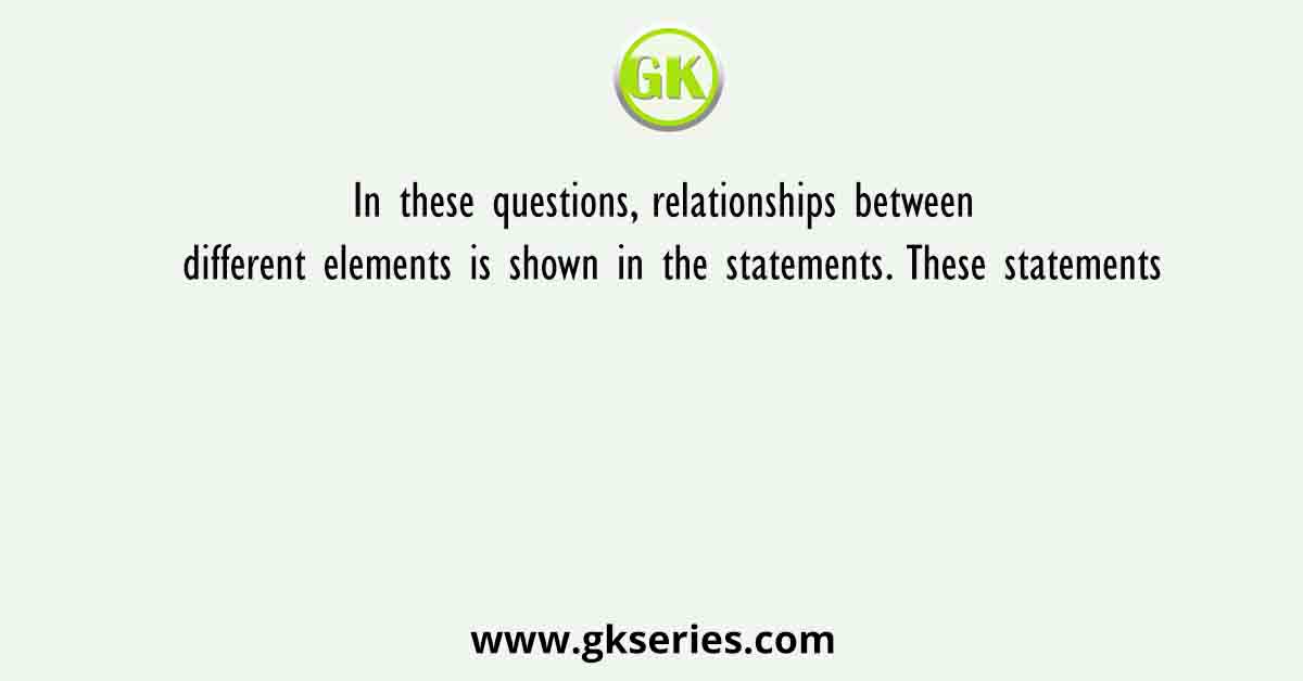 In these questions, relationships between different elements is shown in the statements. These statements