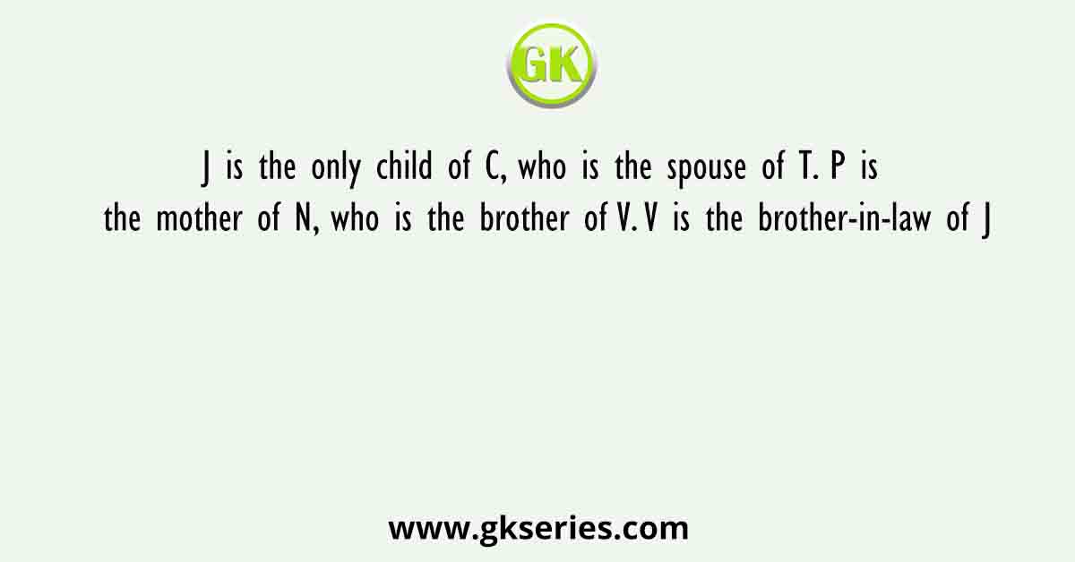 J is the only child of C, who is the spouse of T. P is the mother of N, who is the brother of V. V is the brother-in-law of J
