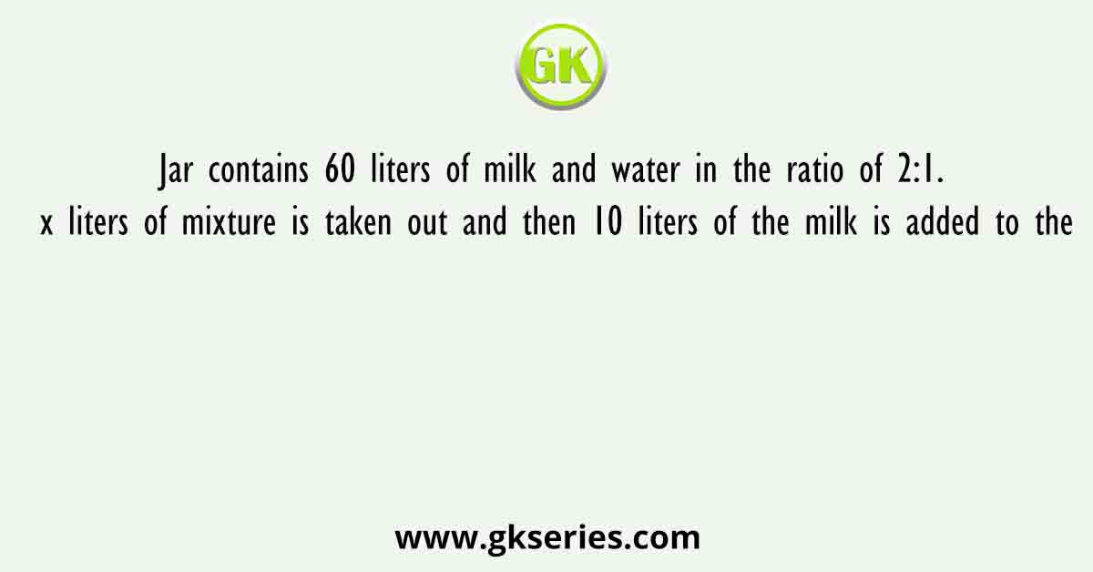 Jar contains 60 liters of milk and water in the ratio of 2:1. x liters of mixture is taken out and then 10 liters of the milk is added to the