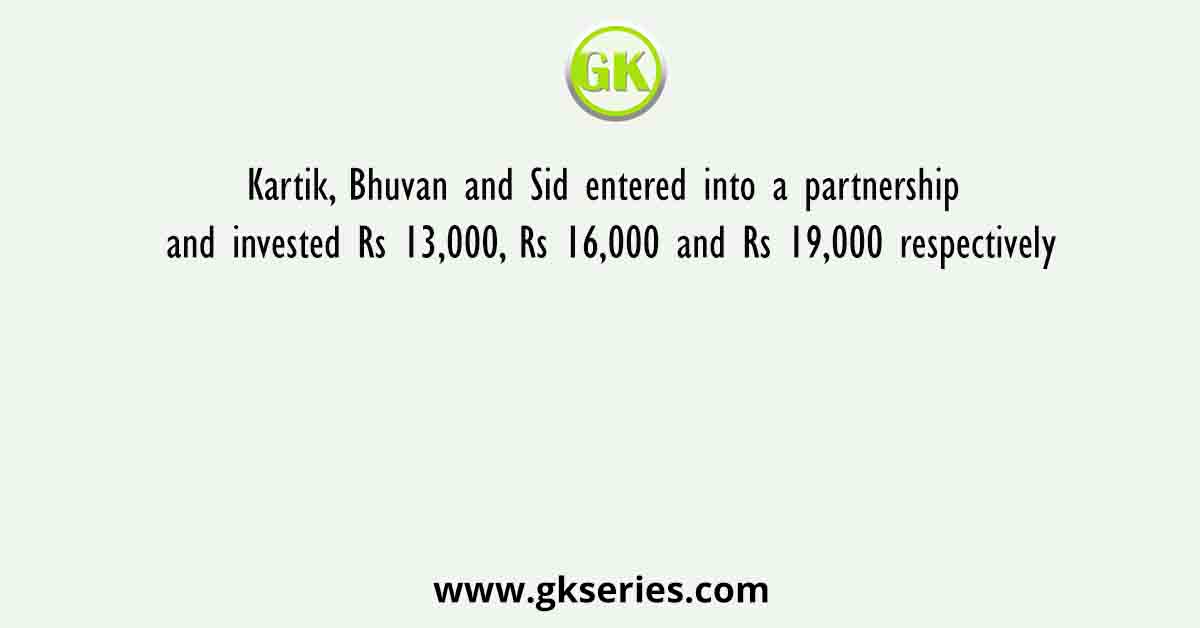 Kartik, Bhuvan and Sid entered into a partnership and invested Rs 13,000, Rs 16,000 and Rs 19,000 respectively