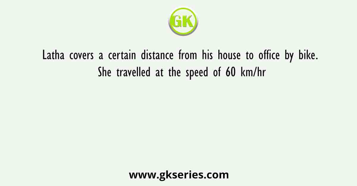 Latha covers a certain distance from his house to office by bike. She travelled at the speed of 60 km/hr