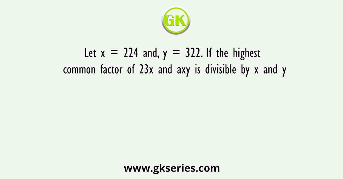 Let x = 224 and, y = 322. If the highest common factor of 23x and axy is divisible by x and y