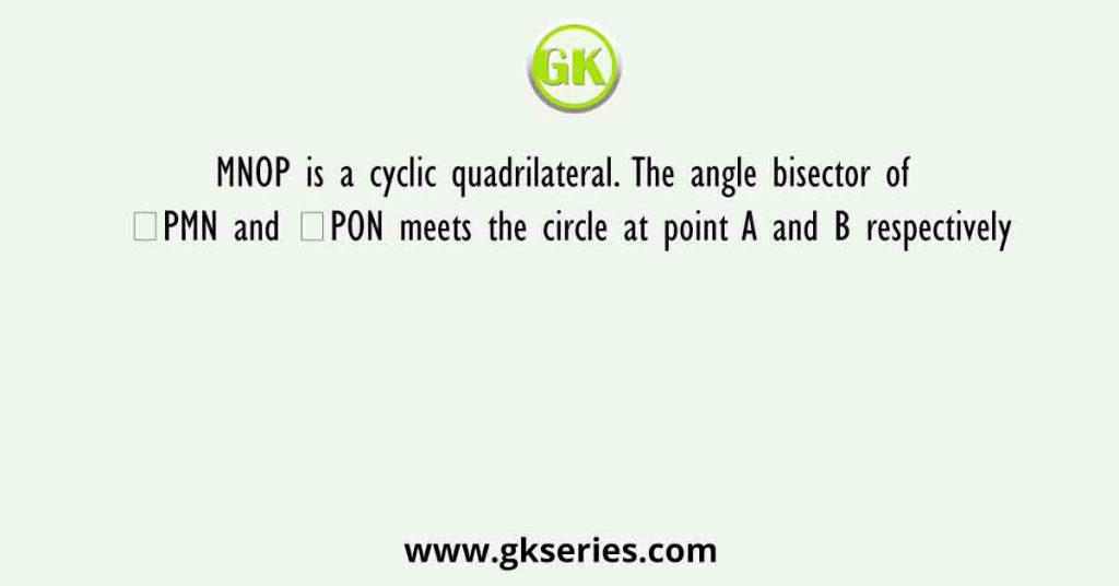 MNOP is a cyclic quadrilateral. The angle bisector of ∠PMN and ∠PON meets the circle at point A and B respectively