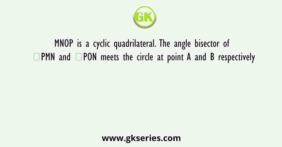 MNOP is a cyclic quadrilateral. The angle bisector of ∠PMN and ∠PON meets the circle at point A and B respectively