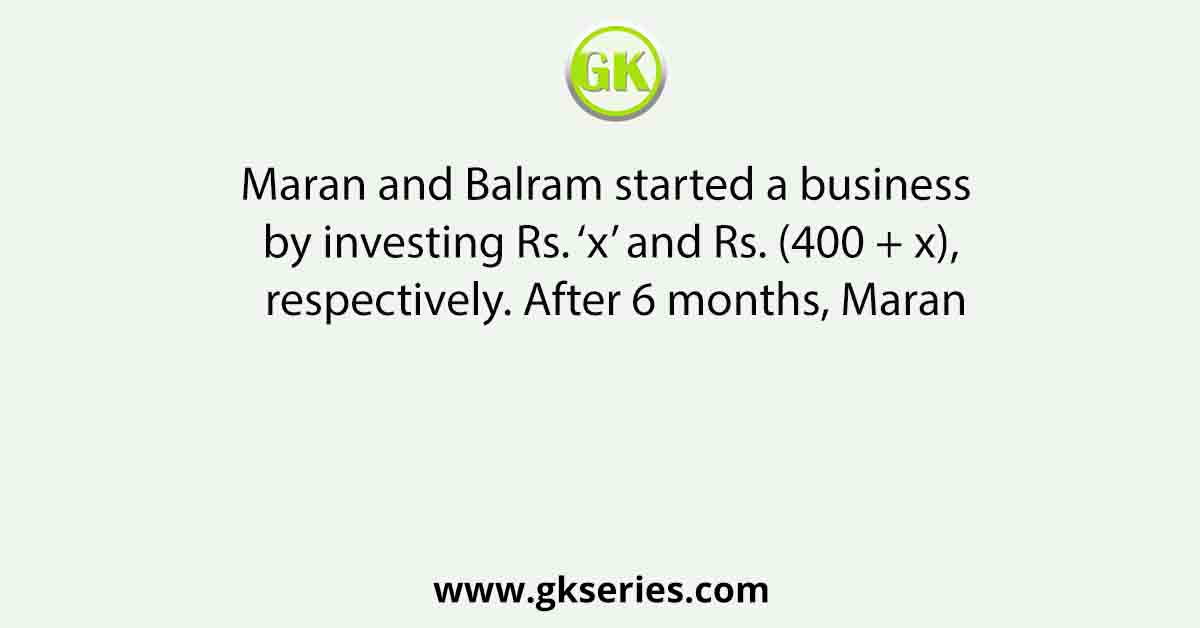 Maran and Balram started a business by investing Rs. ‘x’ and Rs. (400 + x), respectively. After 6 months, Maran