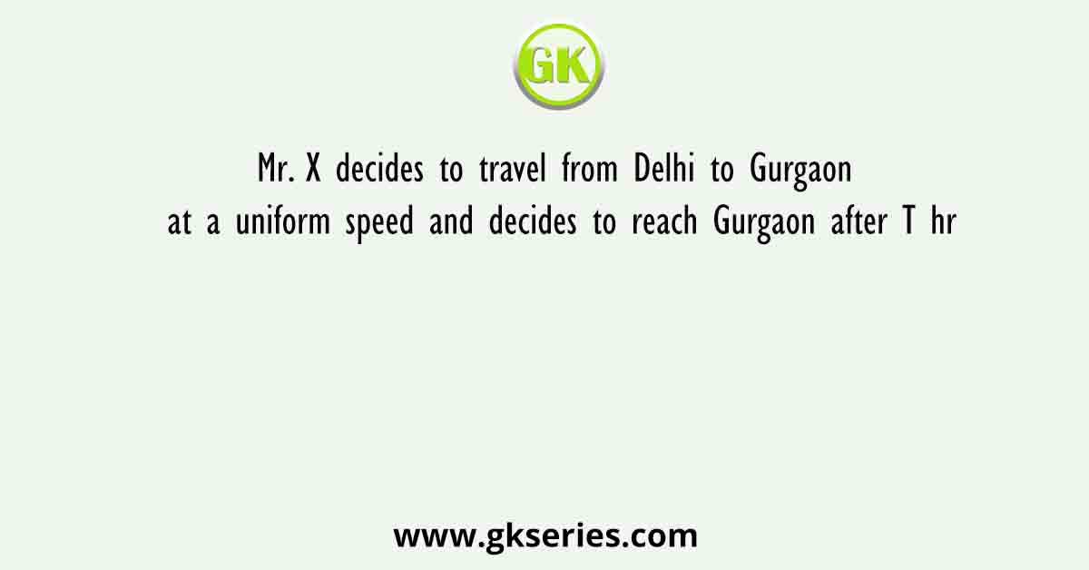 Mr. X decides to travel from Delhi to Gurgaon at a uniform speed and decides to reach Gurgaon after T hr