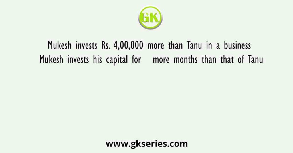 Mukesh invests Rs. 4,00,000 more than Tanu in a business Mukesh invests his capital for   more months than that of Tanu