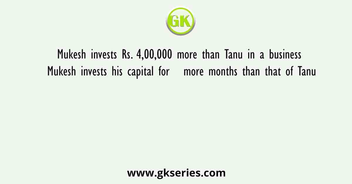 Mukesh invests Rs. 4,00,000 more than Tanu in a business Mukesh invests his capital for   more months than that of Tanu
