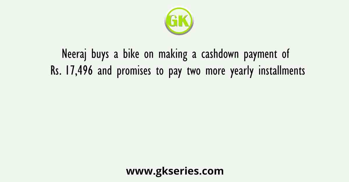 Neeraj buys a bike on making a cashdown payment of Rs. 17,496 and promises to pay two more yearly installments