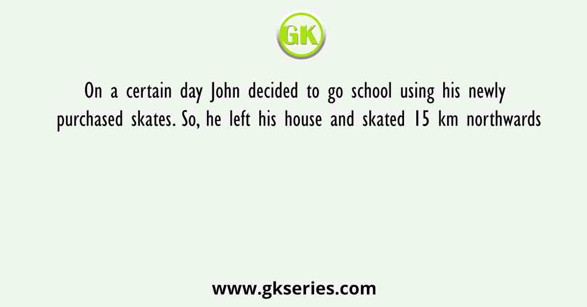 On a certain day John decided to go school using his newly purchased skates. So, he left his house and skated 15 km northwards