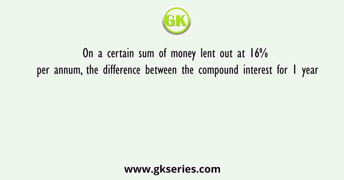 On a certain sum of money lent out at 16% per annum, the difference between the compound interest for 1 year