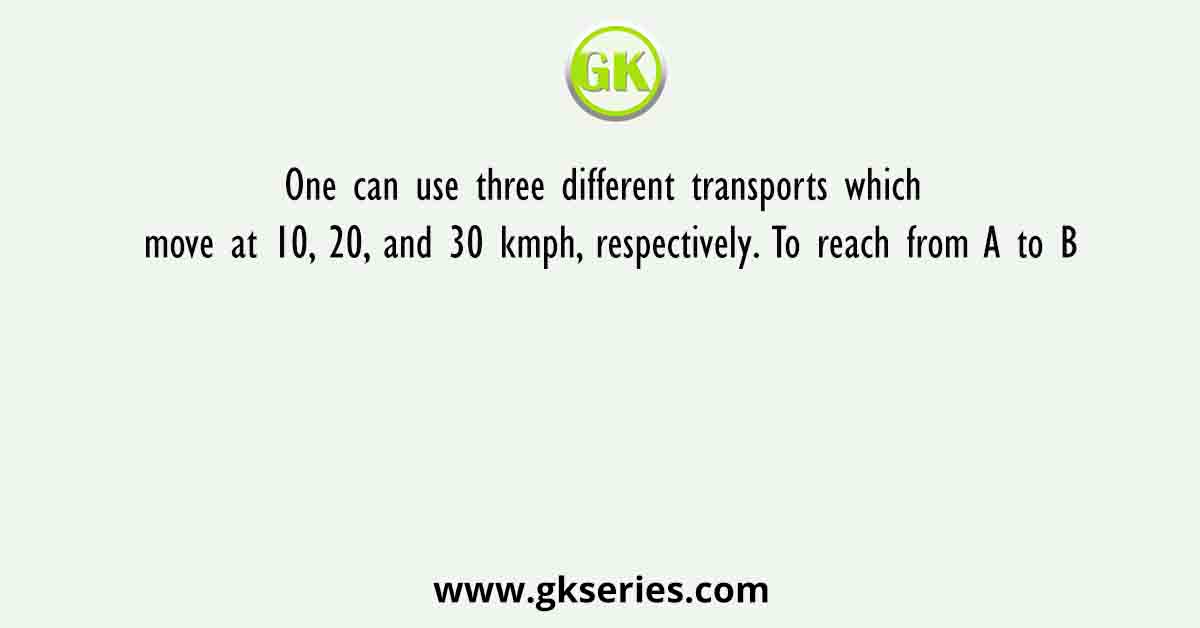 One can use three different transports which move at 10, 20, and 30 kmph, respectively. To reach from A to B