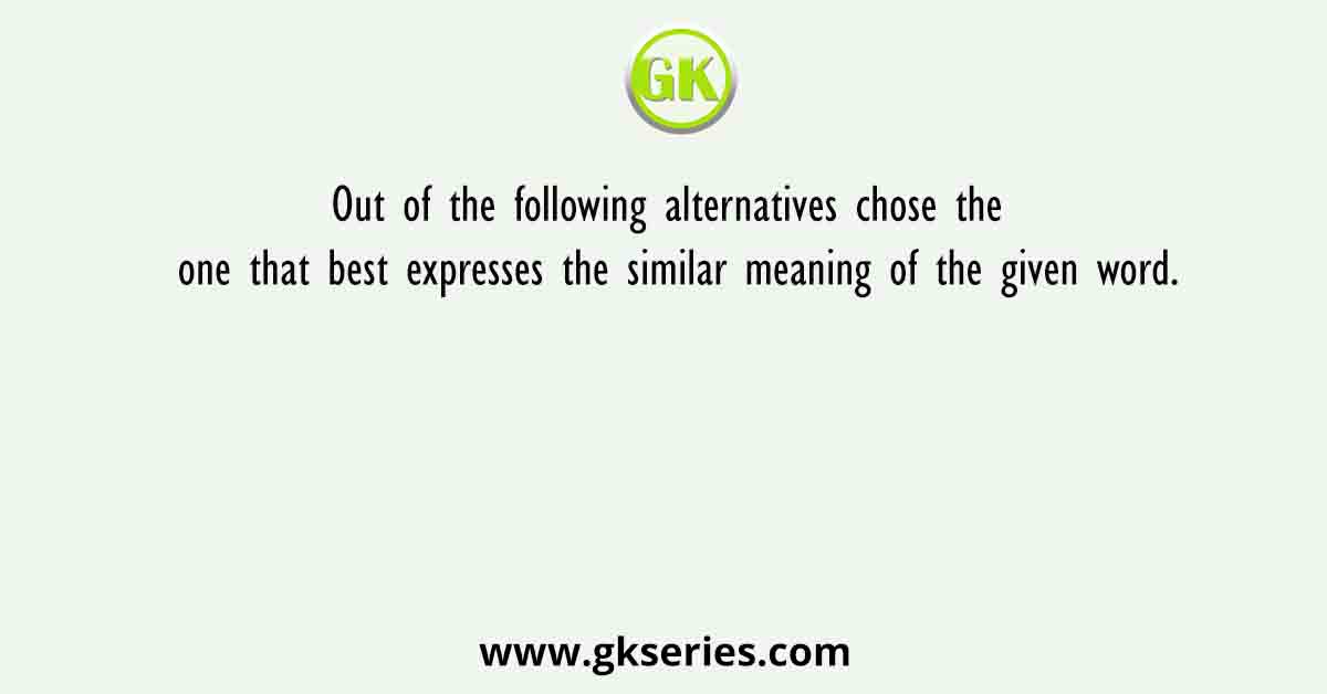 Out of the following alternatives chose the one that best expresses the similar meaning of the