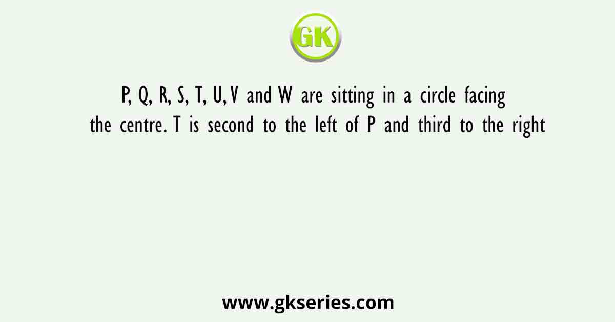 P, Q, R, S, T, U, V and W are sitting in a circle facing the centre. T is second to the left of P and third to the right