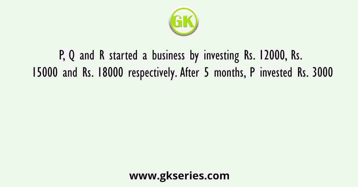 P, Q and R started a business by investing Rs. 12000, Rs. 15000 and Rs. 18000 respectively. After 5 months, P invested Rs. 3000