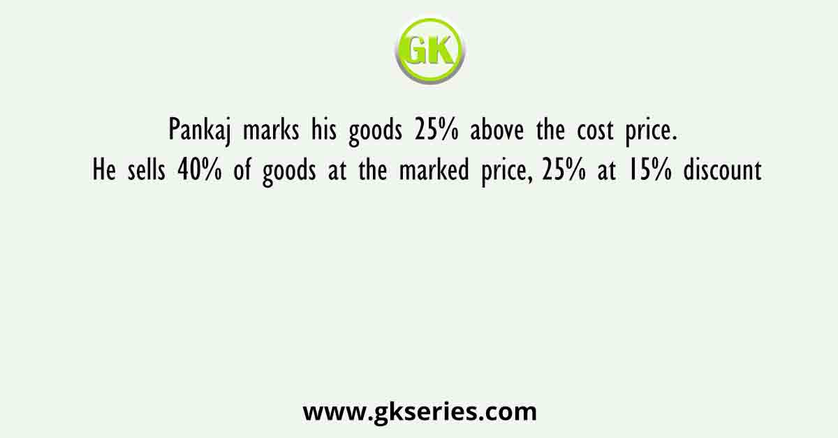 Pankaj marks his goods 25% above the cost price. He sells 40% of goods at the marked price, 25% at 15% discount