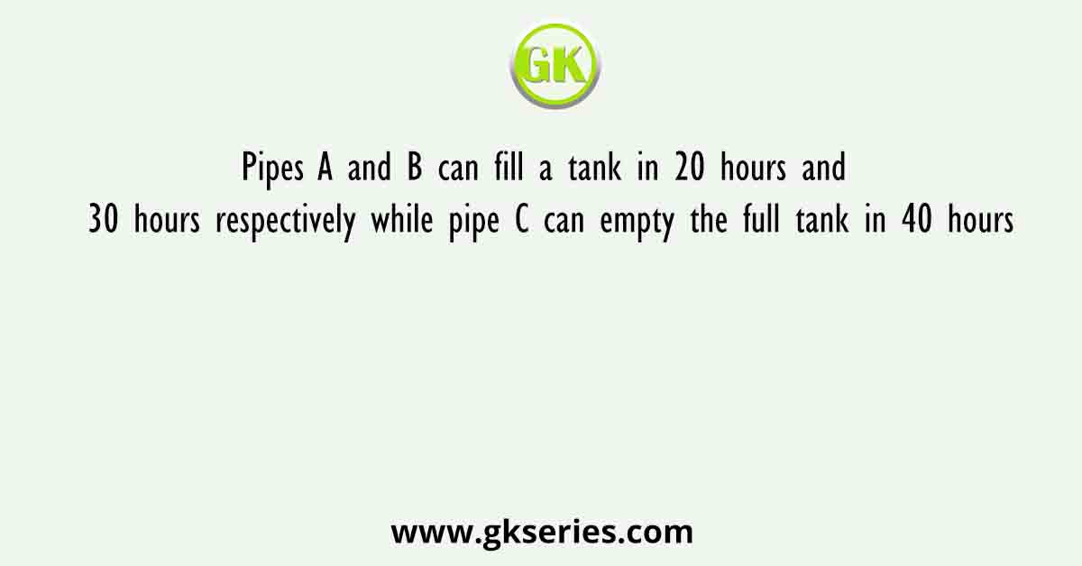 Pipes A and B can fill a tank in 20 hours and 30 hours respectively while pipe C can empty the full tank in 40 hours