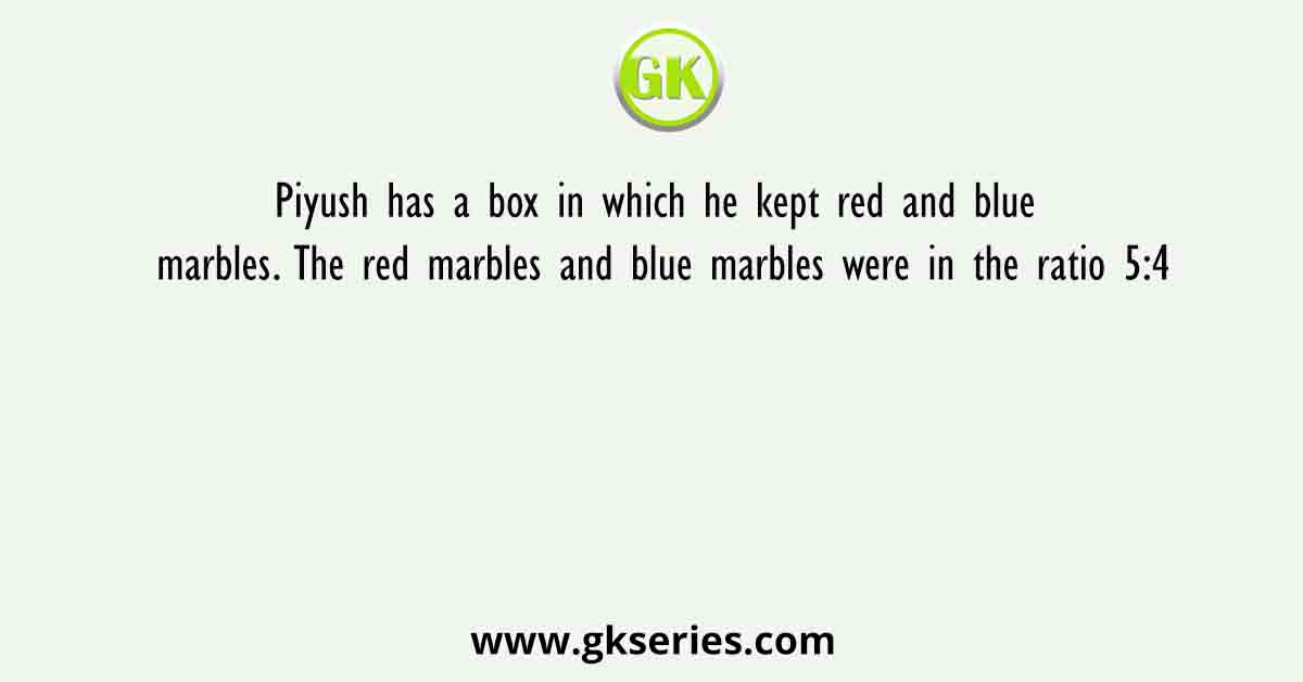 Piyush has a box in which he kept red and blue marbles. The red marbles and blue marbles were in the ratio 5:4