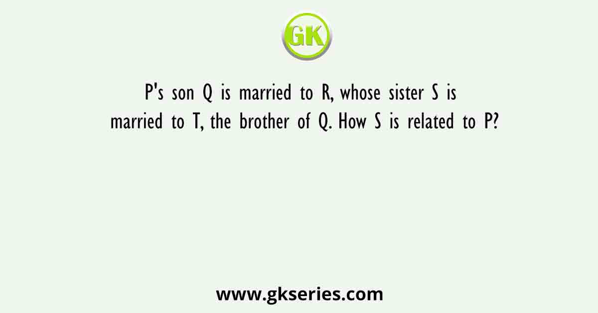 P's son Q is married to R, whose sister S is married to T, the brother of Q. How S is related to P?