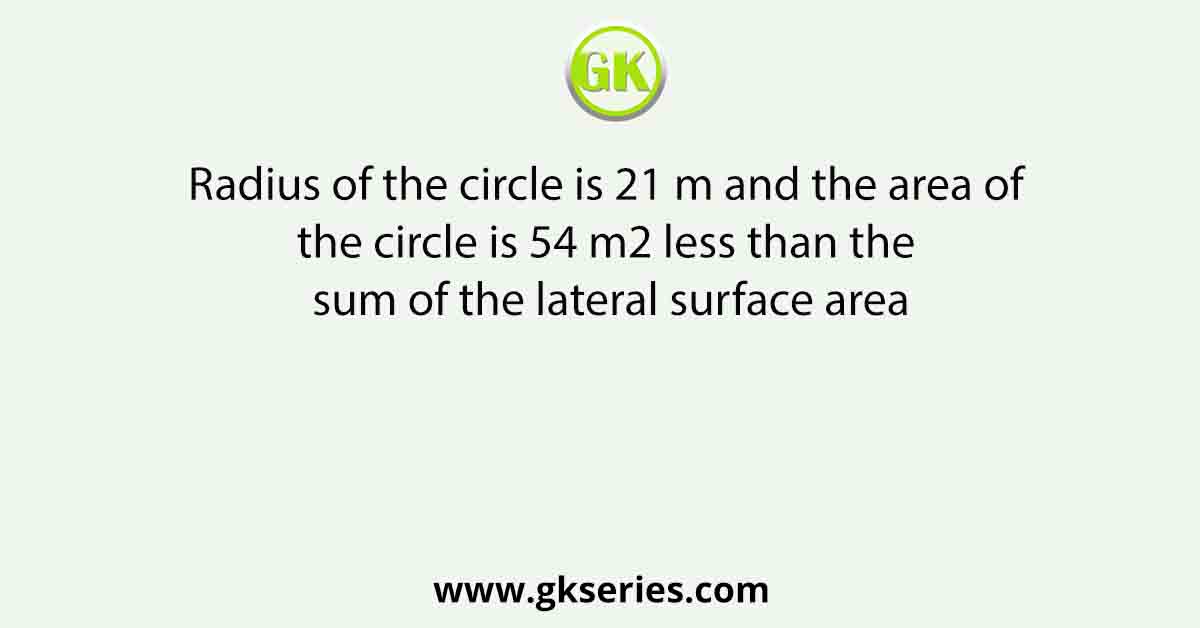 Radius of the circle is 21 m and the area of the circle is 54 m2 less than the sum of the lateral surface area