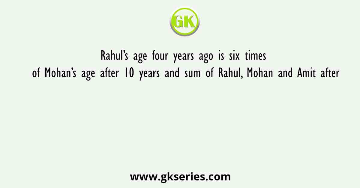 Rahul’s age four years ago is six times of Mohan’s age after 10 years and sum of Rahul, Mohan and Amit after
