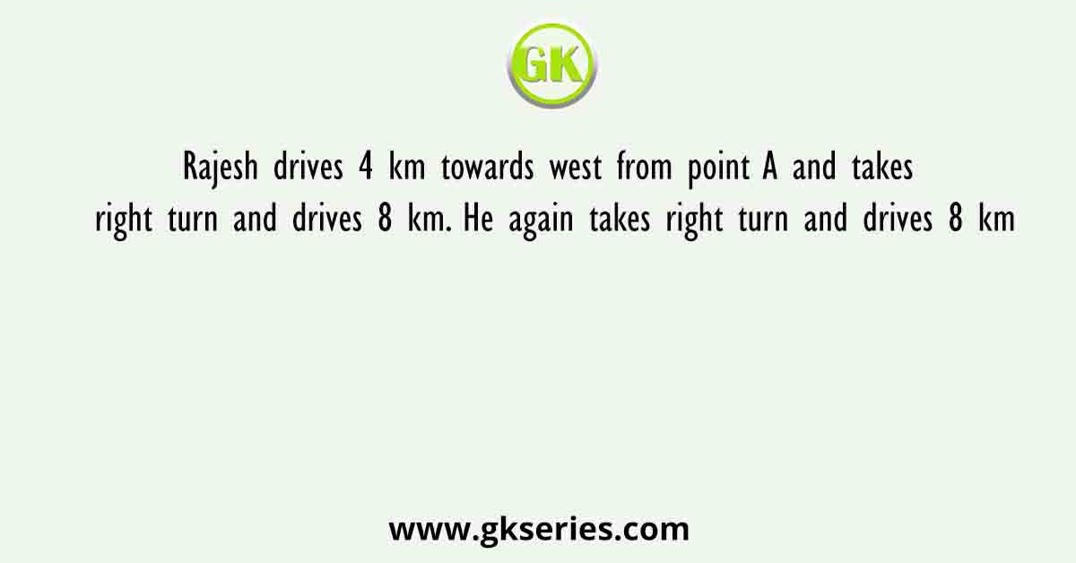 Rajesh drives 4 km towards west from point A and takes right turn and drives 8 km. He again takes right turn and drives 8 km