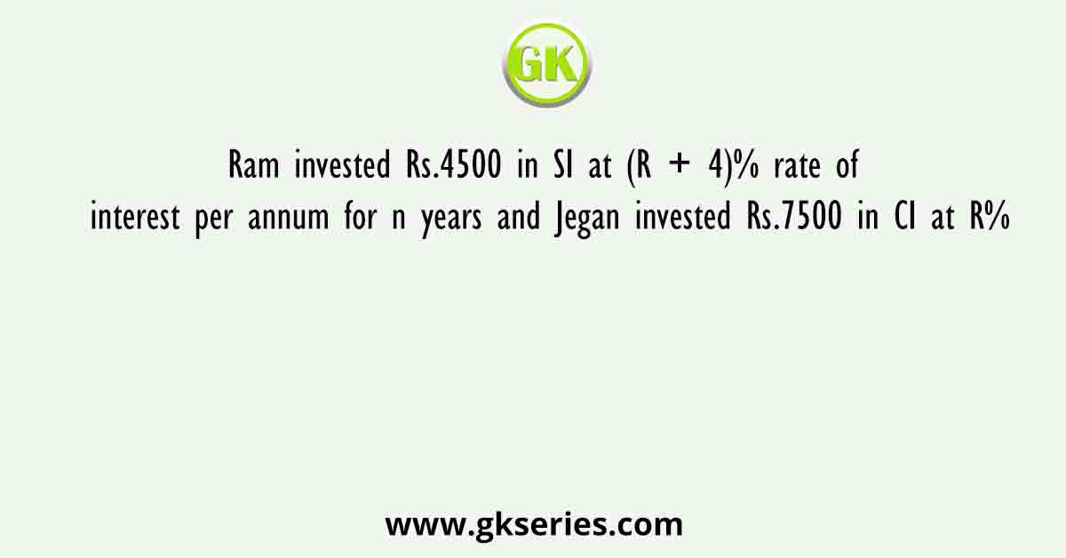 Ram invested Rs.4500 in SI at (R + 4)% rate of interest per annum for n years and Jegan invested Rs.7500 in CI at R%