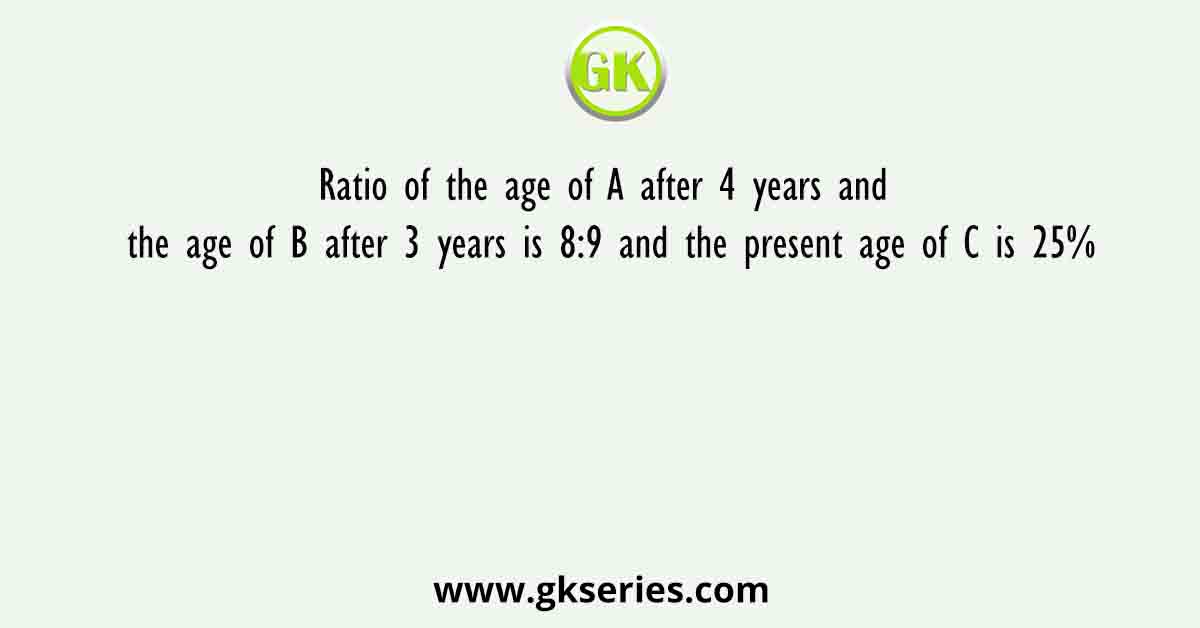 Ratio of the age of A after 4 years and the age of B after 3 years is 8:9 and the present age of C is 25%