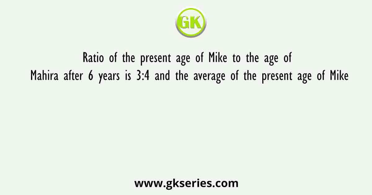 Ratio of the present age of Mike to the age of Mahira after 6 years is 3:4 and the average of the present age of Mike